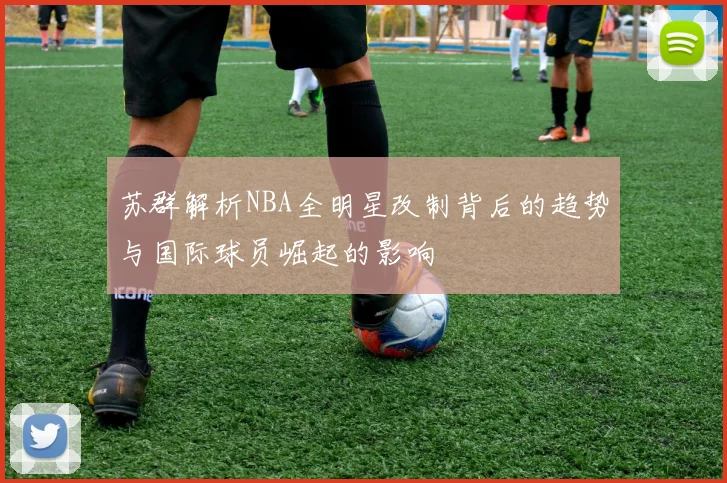 苏群解析NBA全明星改制背后的趋势与国际球员崛起的影响