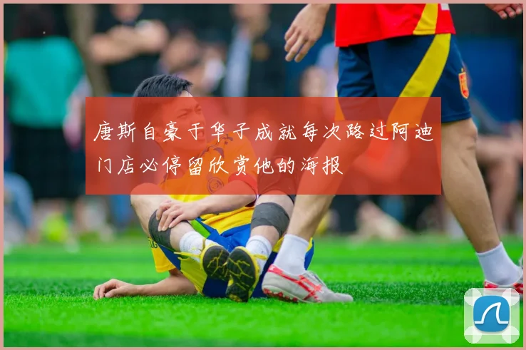 唐斯自豪于华子成就每次路过阿迪门店必停留欣赏他的海报