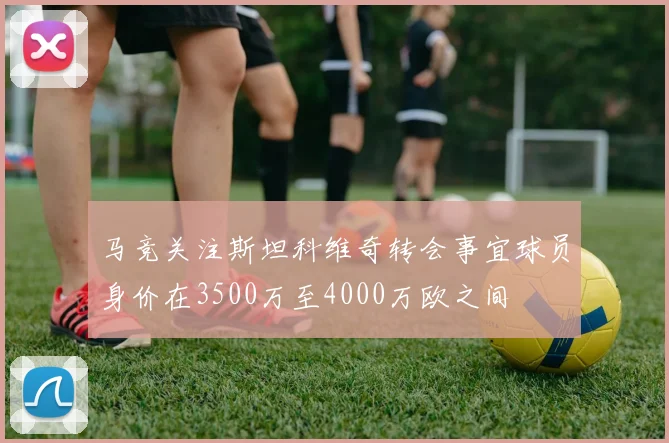 马竞关注斯坦科维奇转会事宜球员身价在3500万至4000万欧之间