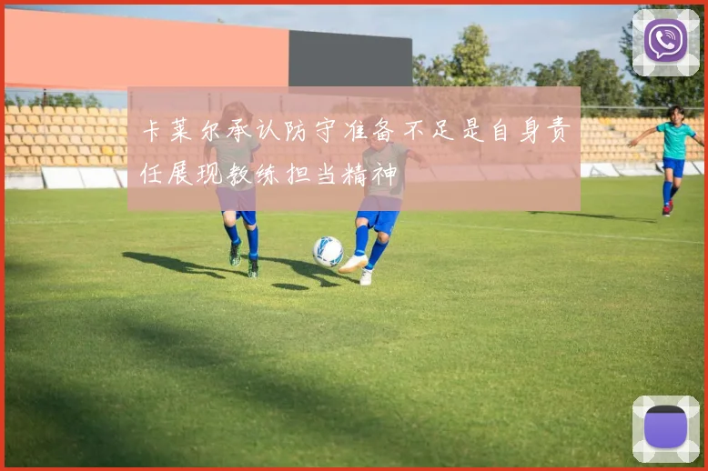 卡莱尔承认防守准备不足是自身责任展现教练担当精神