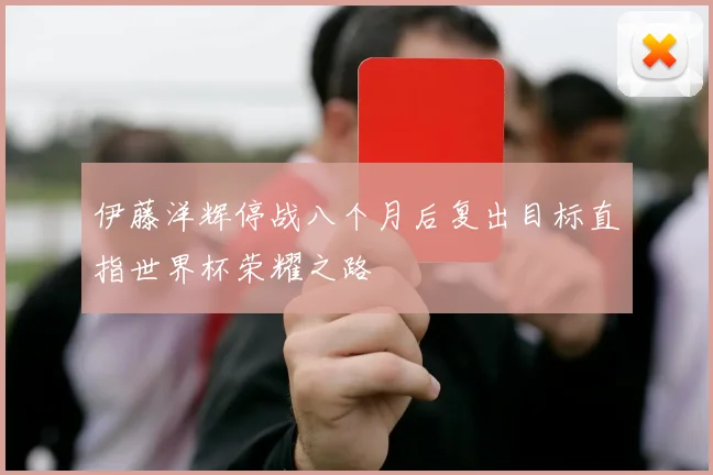 伊藤洋辉停战八个月后复出目标直指世界杯荣耀之路
