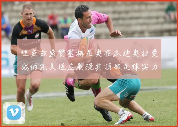 理查兹盛赞塞梅尼奥在瓜迪奥拉曼城的完美适应展现其顶级足球实力