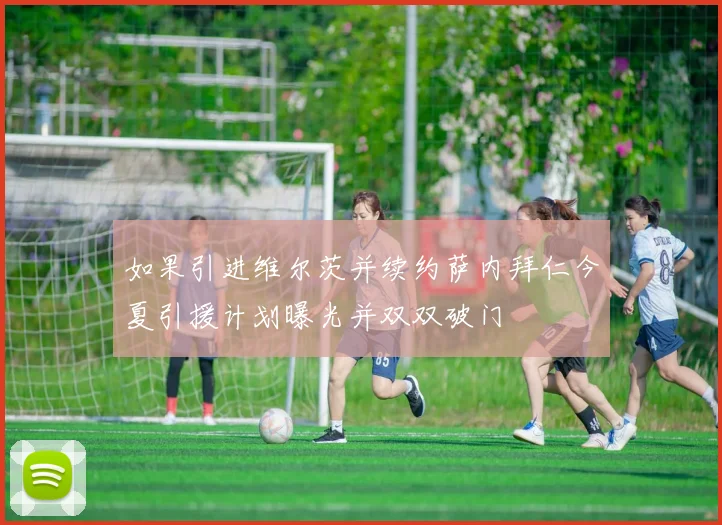 如果引进维尔茨并续约萨内拜仁今夏引援计划曝光并双双破门