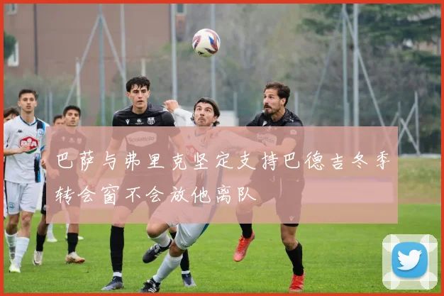 巴萨与弗里克坚定支持巴德吉冬季转会窗不会放他离队
