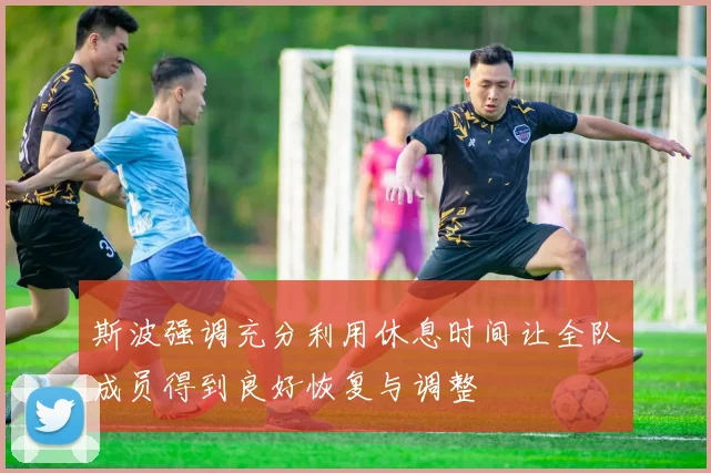 斯波强调充分利用休息时间让全队成员得到良好恢复与调整