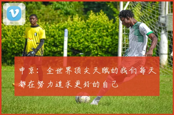 申京：全世界顶尖天赋的我们每天都在努力追求更好的自己