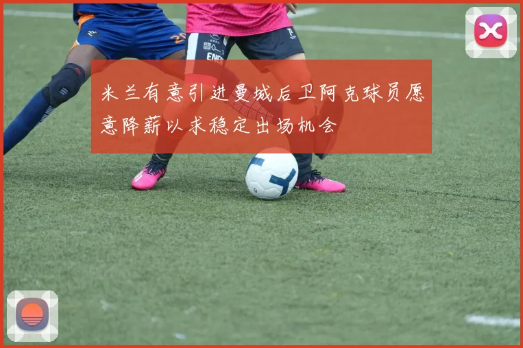 米兰有意引进曼城后卫阿克球员愿意降薪以求稳定出场机会