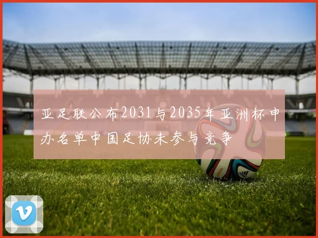 亚足联公布2031与2035年亚洲杯申办名单中国足协未参与竞争
