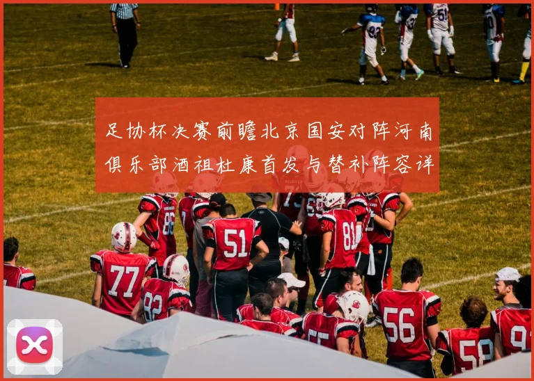 足协杯决赛前瞻北京国安对阵河南俱乐部酒祖杜康首发与替补阵容详解