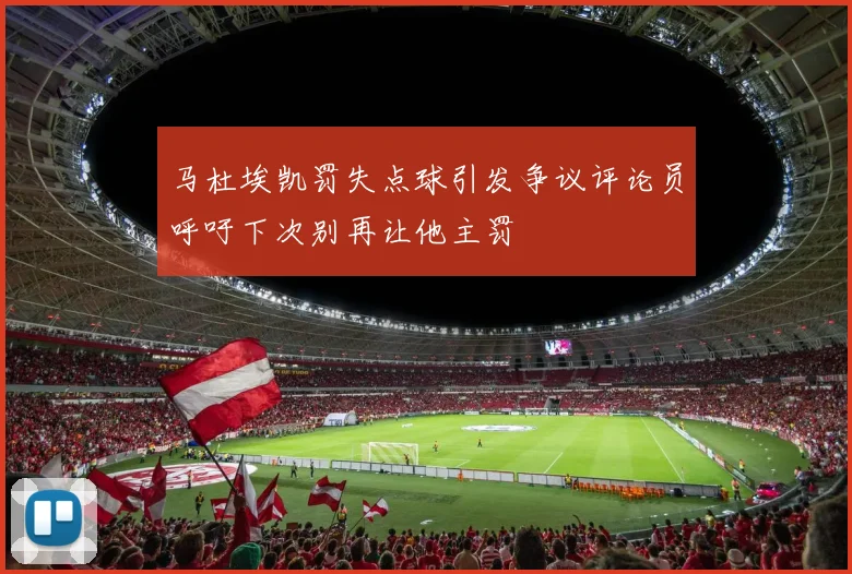 马杜埃凯罚失点球引发争议评论员呼吁下次别再让他主罚