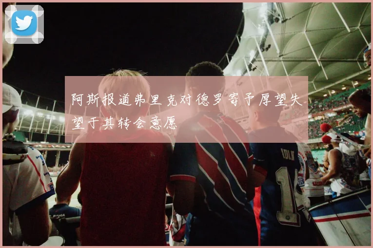 阿斯报道弗里克对德罗寄予厚望失望于其转会意愿