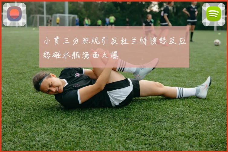小贾三分犯规引发杜兰特愤怒反应怒砸水瓶场面火爆