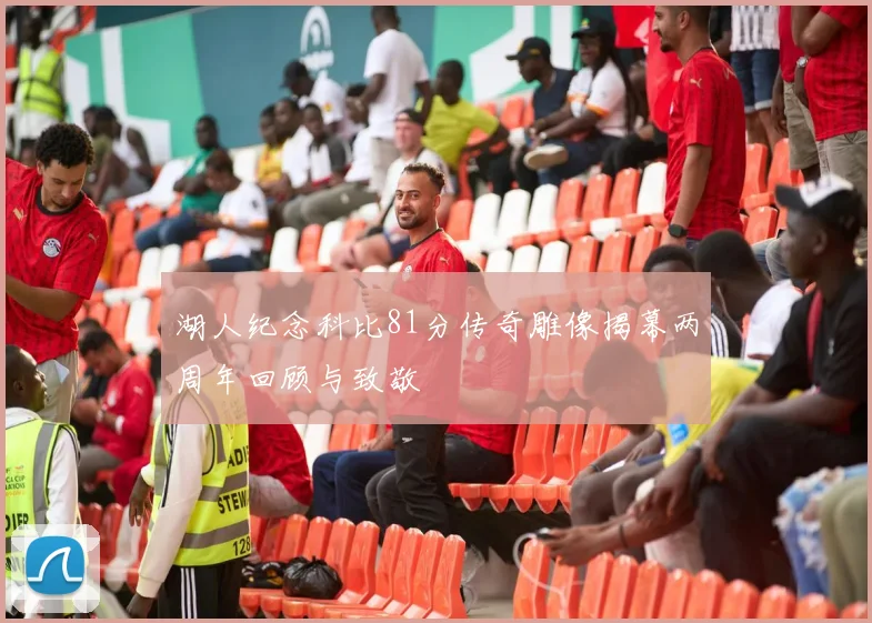 湖人纪念科比81分传奇雕像揭幕两周年回顾与致敬