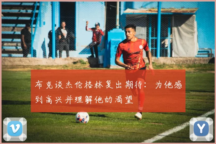 布克谈杰伦格林复出期待：为他感到高兴并理解他的渴望