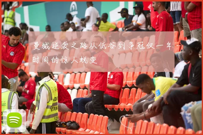 曼城逆袭之路从低谷到争冠仅一年时间的惊人蜕变