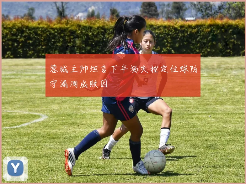 蓉城主帅坦言下半场失控定位球防守漏洞成败因
