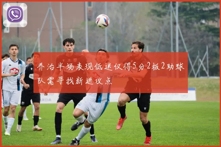 乔治半场表现低迷仅得5分2板2助球队需寻找新进攻点