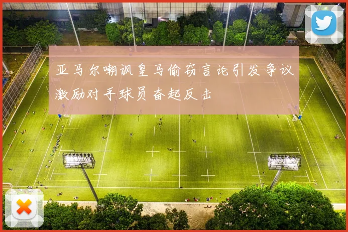 亚马尔嘲讽皇马偷窃言论引发争议激励对手球员奋起反击