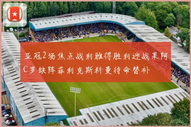 亚冠2场焦点战利雅得胜利迎战果阿C罗缺阵菲利克斯科曼待命替补