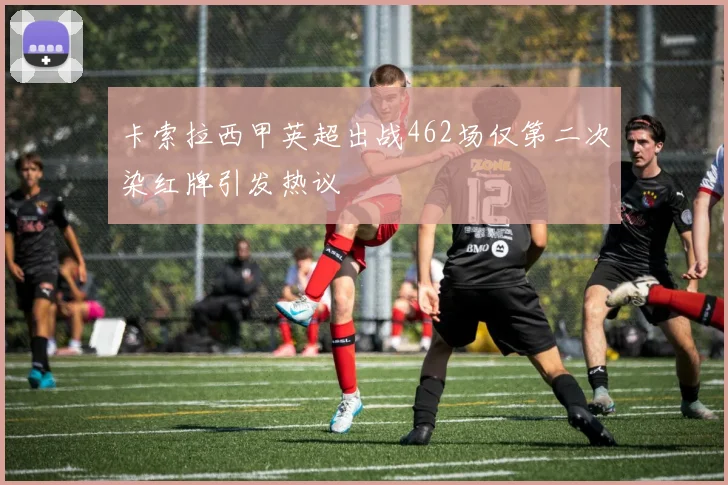 卡索拉西甲英超出战462场仅第二次染红牌引发热议