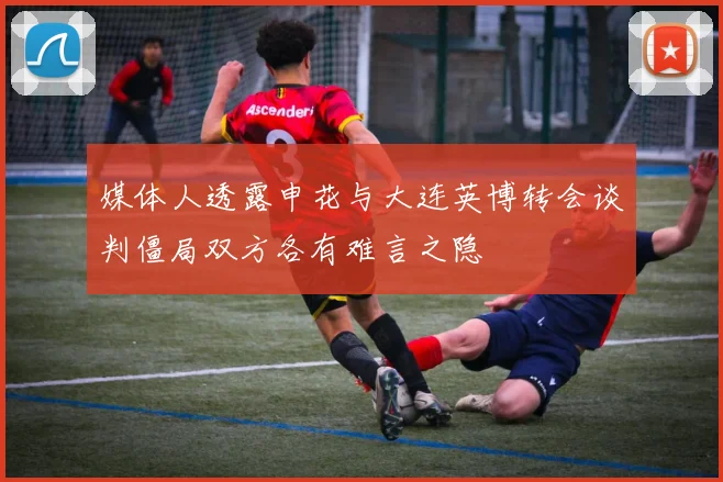 媒体人透露申花与大连英博转会谈判僵局双方各有难言之隐