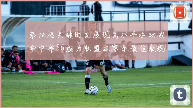 弗拉格关键时刻展现高水平运动战命中率56成为联盟本赛季最佳表现