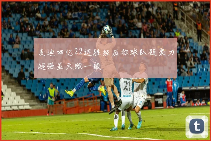 麦迪回忆22连胜经历称球队凝聚力超强虽天赋一般