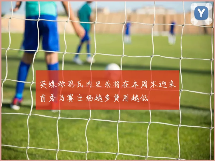 英媒称恩瓦内里或将在本周末迎来首秀马赛出场越多费用越低
