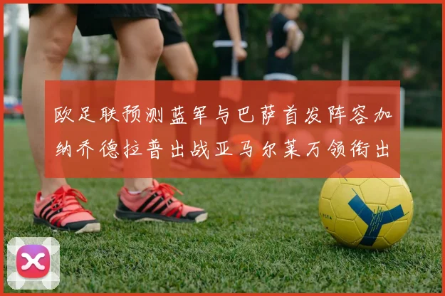 欧足联预测蓝军与巴萨首发阵容加纳乔德拉普出战亚马尔莱万领衔出场