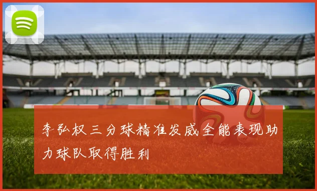 李弘权三分球精准发威全能表现助力球队取得胜利