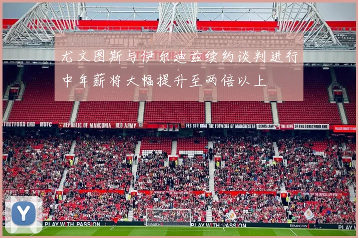 尤文图斯与伊尔迪兹续约谈判进行中年薪将大幅提升至两倍以上