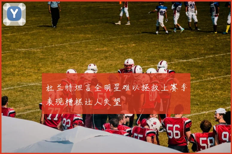 杜兰特坦言全明星难以拯救上赛季表现糟糕让人失望