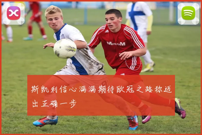 斯凯利信心满满期待欧冠之路称迈出正确一步