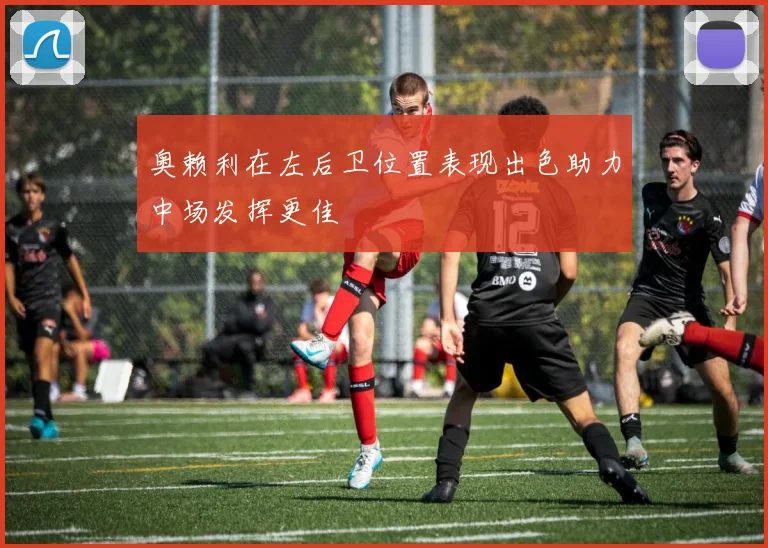 奥赖利在左后卫位置表现出色助力中场发挥更佳
