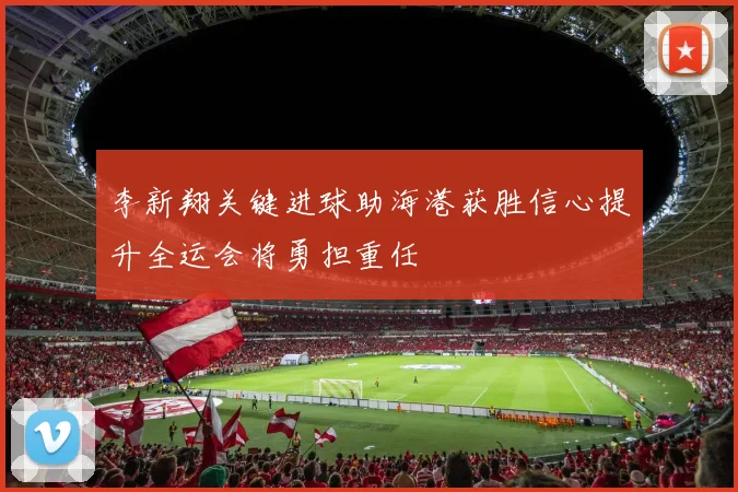 李新翔关键进球助海港获胜信心提升全运会将勇担重任