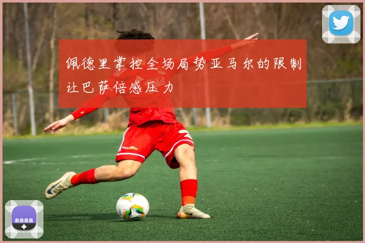 佩德里掌控全场局势亚马尔的限制让巴萨倍感压力