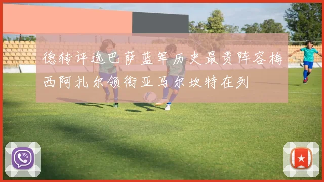 德转评选巴萨蓝军历史最贵阵容梅西阿扎尔领衔亚马尔坎特在列