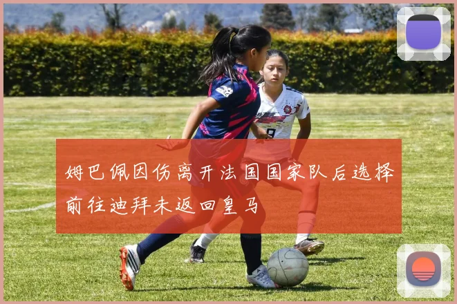 姆巴佩因伤离开法国国家队后选择前往迪拜未返回皇马