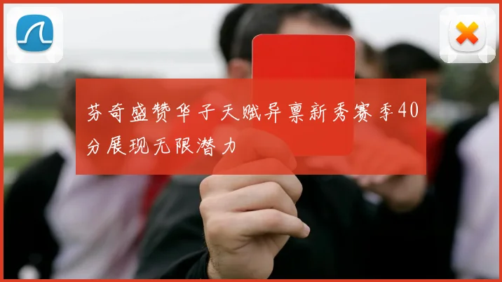 芬奇盛赞华子天赋异禀新秀赛季40分展现无限潜力