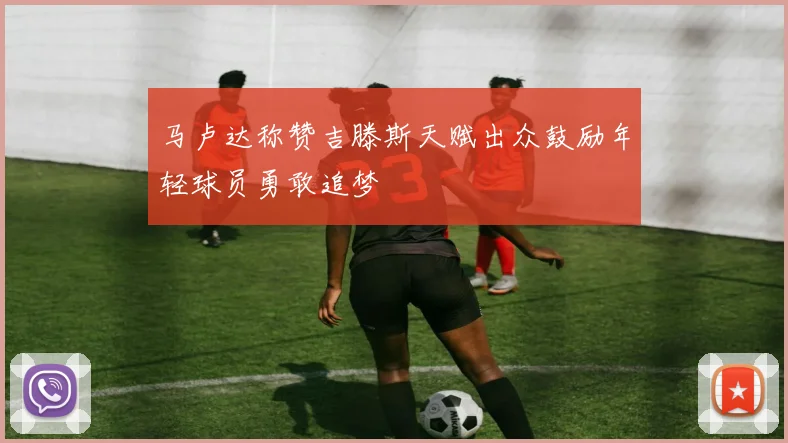 马卢达称赞吉滕斯天赋出众鼓励年轻球员勇敢追梦